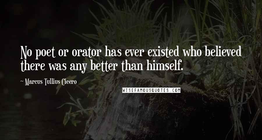 Marcus Tullius Cicero Quotes: No poet or orator has ever existed who believed there was any better than himself.