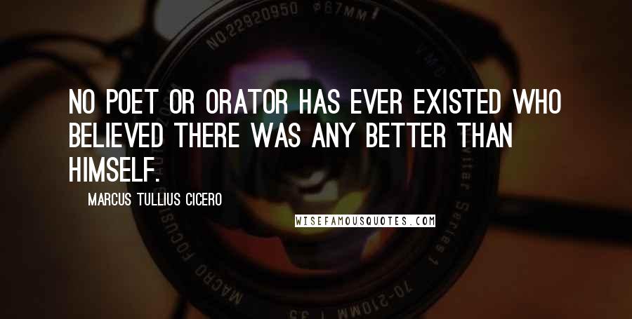 Marcus Tullius Cicero Quotes: No poet or orator has ever existed who believed there was any better than himself.