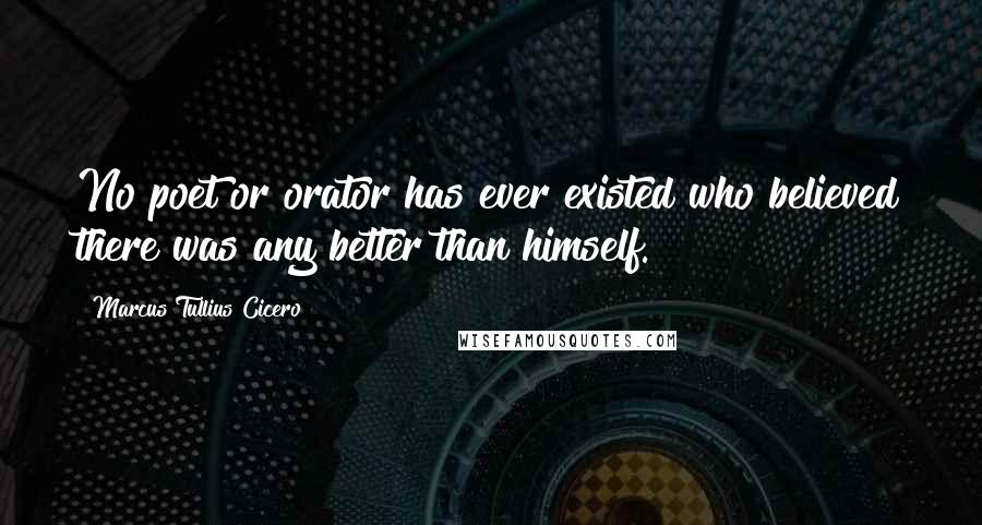 Marcus Tullius Cicero Quotes: No poet or orator has ever existed who believed there was any better than himself.