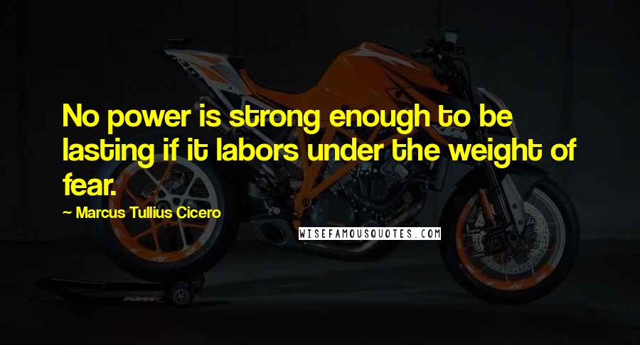 Marcus Tullius Cicero Quotes: No power is strong enough to be lasting if it labors under the weight of fear.