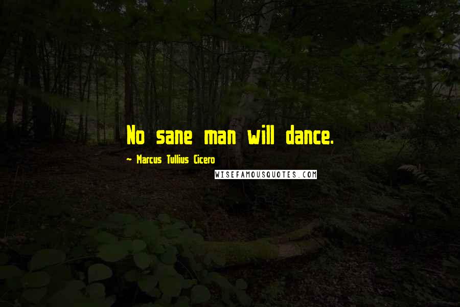 Marcus Tullius Cicero Quotes: No sane man will dance.