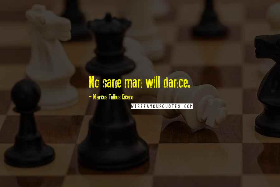 Marcus Tullius Cicero Quotes: No sane man will dance.