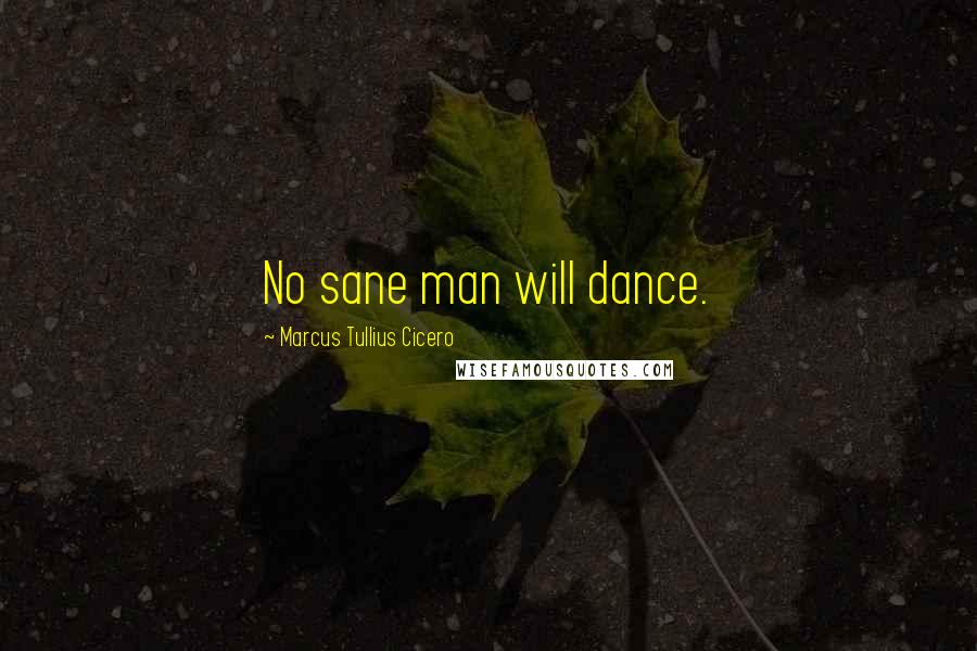 Marcus Tullius Cicero Quotes: No sane man will dance.