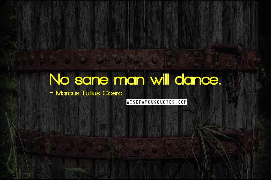 Marcus Tullius Cicero Quotes: No sane man will dance.