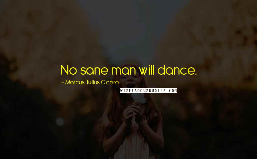 Marcus Tullius Cicero Quotes: No sane man will dance.