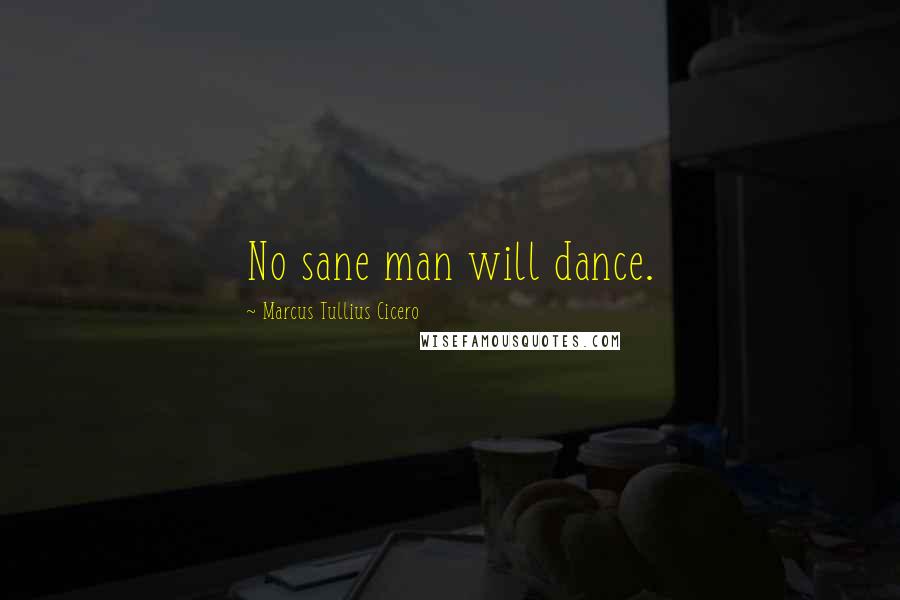 Marcus Tullius Cicero Quotes: No sane man will dance.