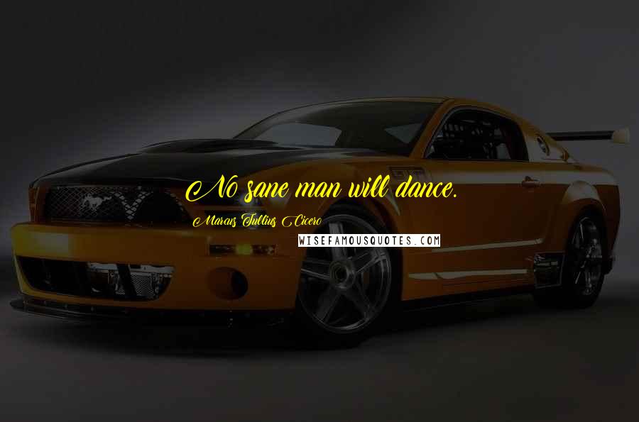 Marcus Tullius Cicero Quotes: No sane man will dance.