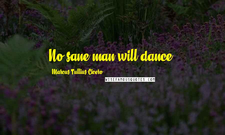 Marcus Tullius Cicero Quotes: No sane man will dance.