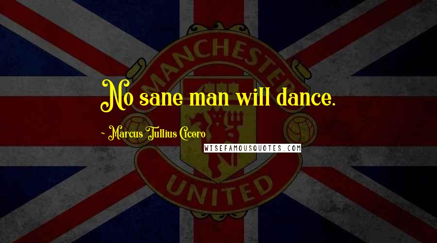 Marcus Tullius Cicero Quotes: No sane man will dance.