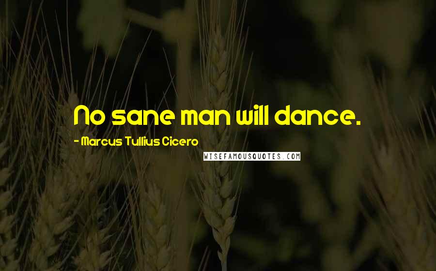 Marcus Tullius Cicero Quotes: No sane man will dance.