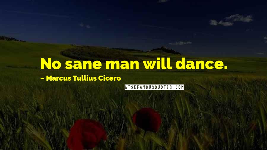 Marcus Tullius Cicero Quotes: No sane man will dance.