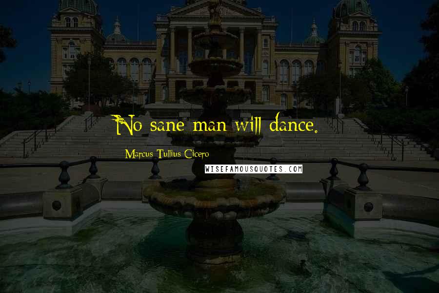 Marcus Tullius Cicero Quotes: No sane man will dance.