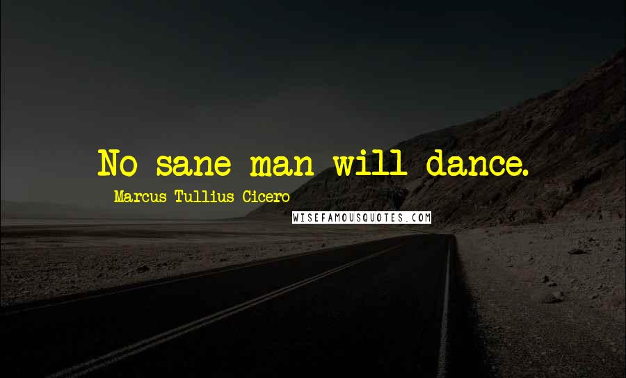 Marcus Tullius Cicero Quotes: No sane man will dance.