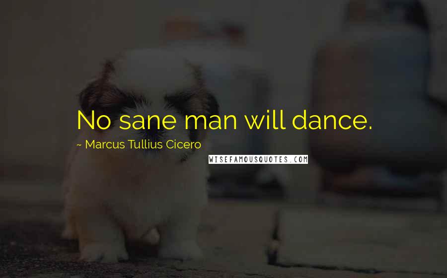 Marcus Tullius Cicero Quotes: No sane man will dance.