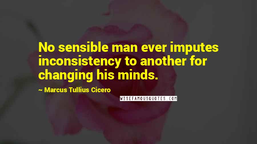 Marcus Tullius Cicero Quotes: No sensible man ever imputes inconsistency to another for changing his minds.