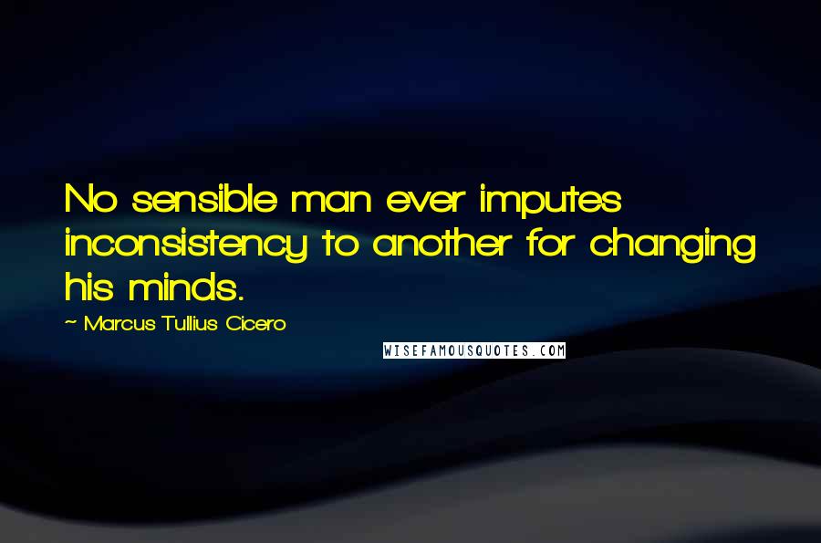 Marcus Tullius Cicero Quotes: No sensible man ever imputes inconsistency to another for changing his minds.