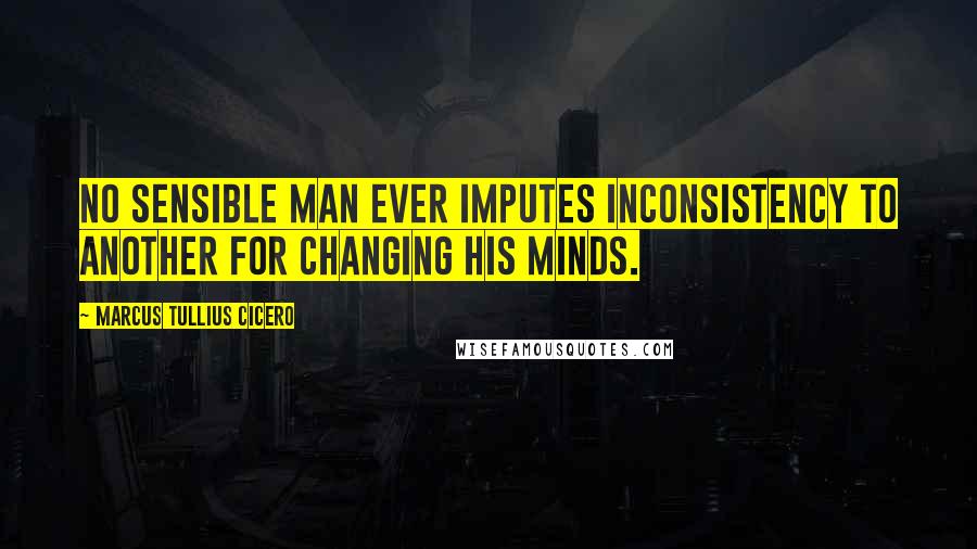 Marcus Tullius Cicero Quotes: No sensible man ever imputes inconsistency to another for changing his minds.