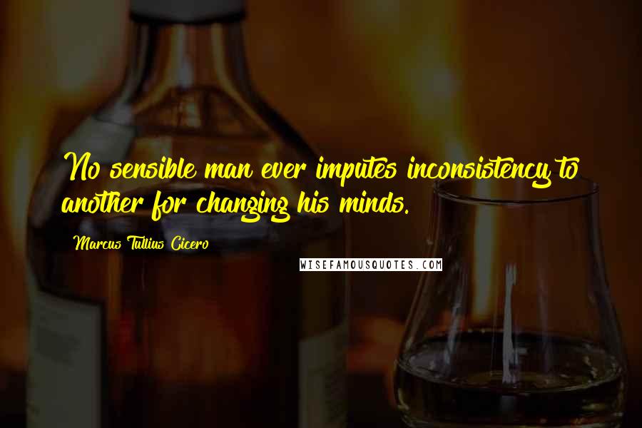 Marcus Tullius Cicero Quotes: No sensible man ever imputes inconsistency to another for changing his minds.