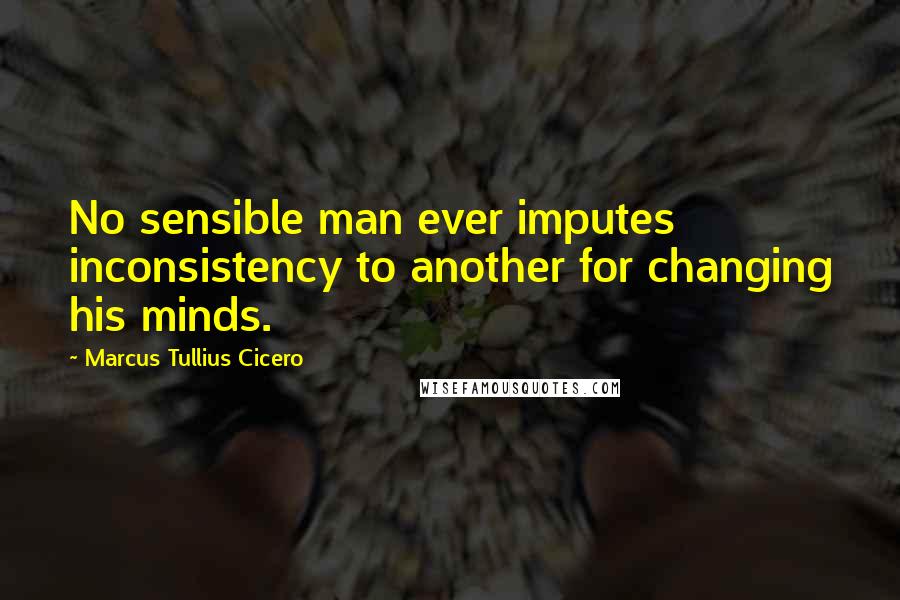 Marcus Tullius Cicero Quotes: No sensible man ever imputes inconsistency to another for changing his minds.