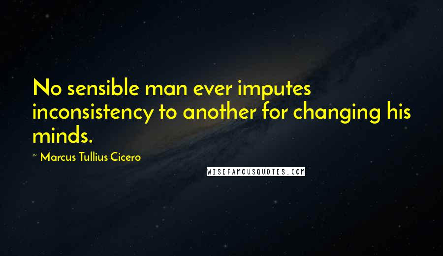 Marcus Tullius Cicero Quotes: No sensible man ever imputes inconsistency to another for changing his minds.