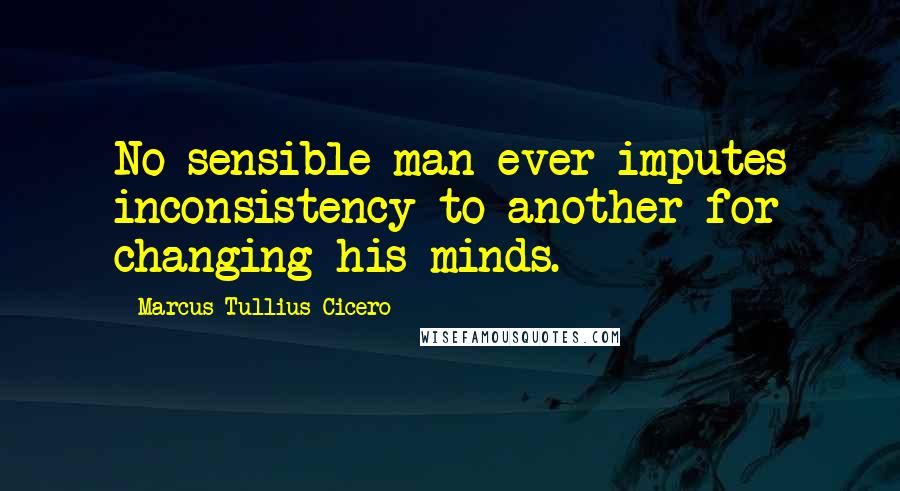 Marcus Tullius Cicero Quotes: No sensible man ever imputes inconsistency to another for changing his minds.