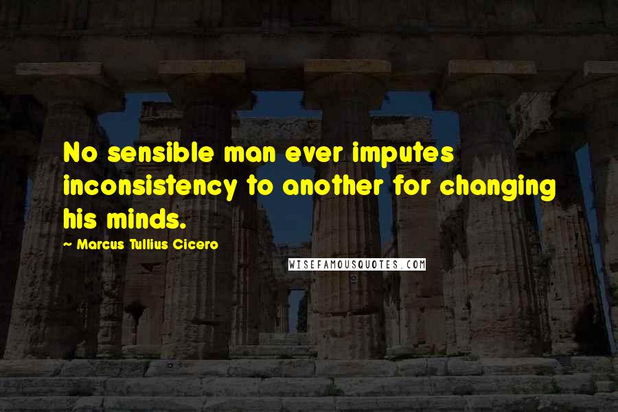 Marcus Tullius Cicero Quotes: No sensible man ever imputes inconsistency to another for changing his minds.