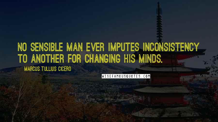 Marcus Tullius Cicero Quotes: No sensible man ever imputes inconsistency to another for changing his minds.