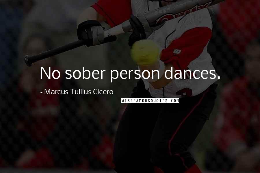 Marcus Tullius Cicero Quotes: No sober person dances.