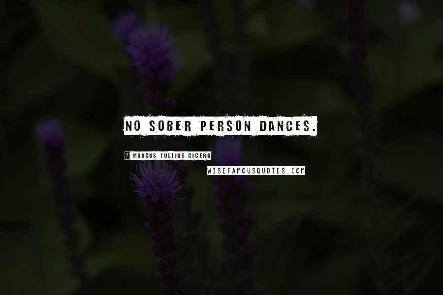 Marcus Tullius Cicero Quotes: No sober person dances.