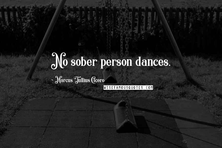Marcus Tullius Cicero Quotes: No sober person dances.
