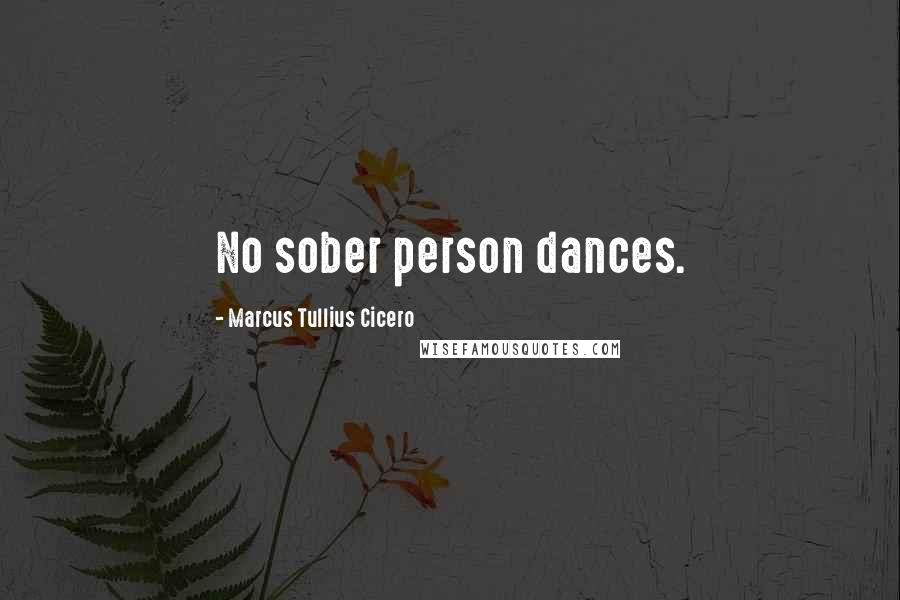 Marcus Tullius Cicero Quotes: No sober person dances.