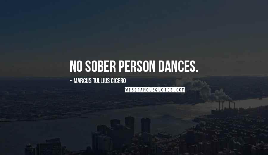 Marcus Tullius Cicero Quotes: No sober person dances.