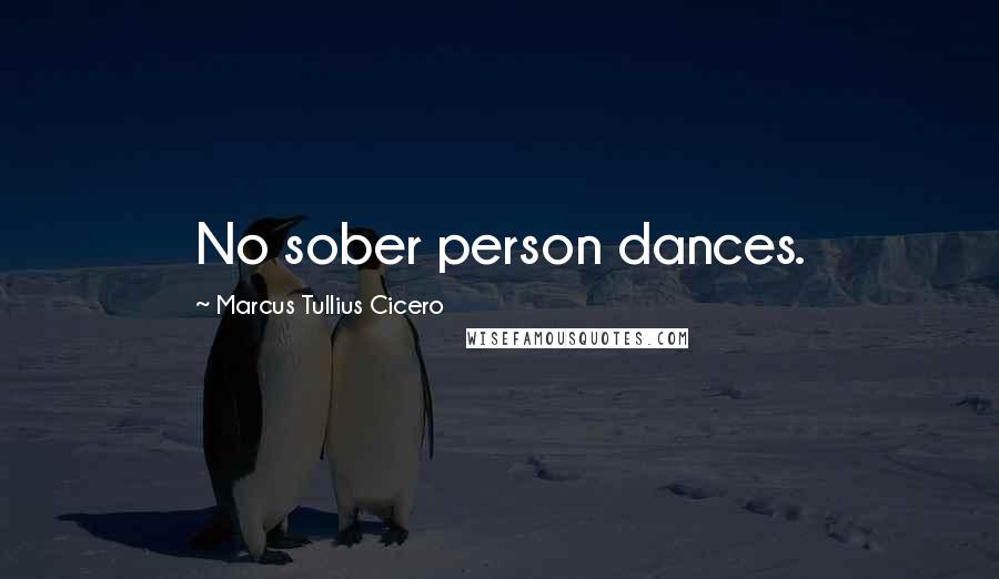 Marcus Tullius Cicero Quotes: No sober person dances.