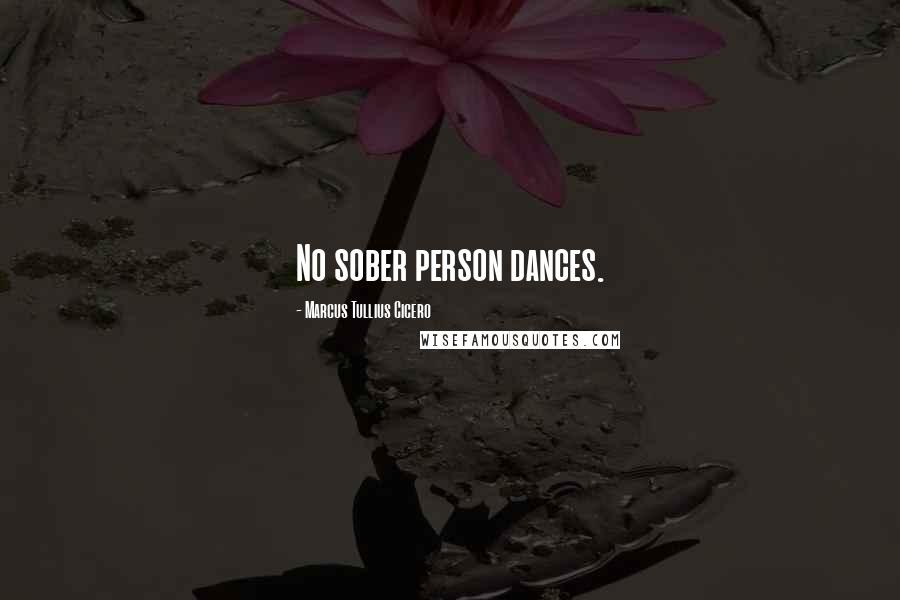 Marcus Tullius Cicero Quotes: No sober person dances.