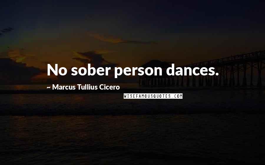 Marcus Tullius Cicero Quotes: No sober person dances.