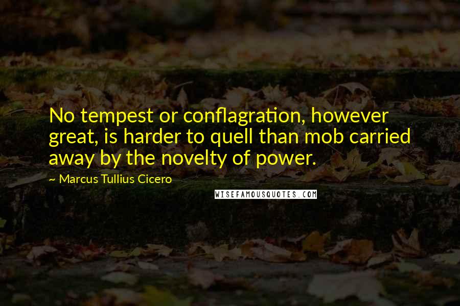 Marcus Tullius Cicero Quotes: No tempest or conflagration, however great, is harder to quell than mob carried away by the novelty of power.