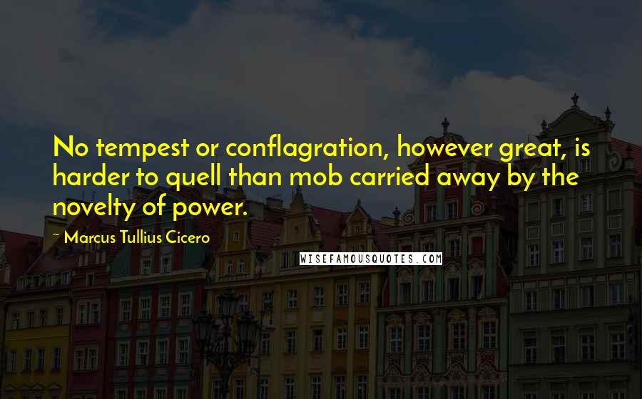 Marcus Tullius Cicero Quotes: No tempest or conflagration, however great, is harder to quell than mob carried away by the novelty of power.