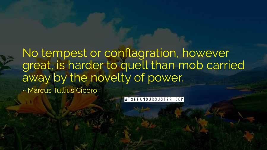 Marcus Tullius Cicero Quotes: No tempest or conflagration, however great, is harder to quell than mob carried away by the novelty of power.