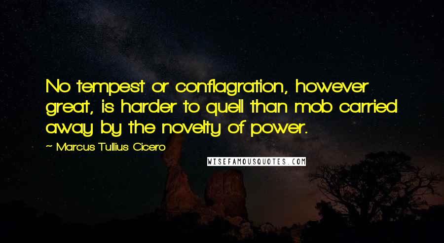 Marcus Tullius Cicero Quotes: No tempest or conflagration, however great, is harder to quell than mob carried away by the novelty of power.