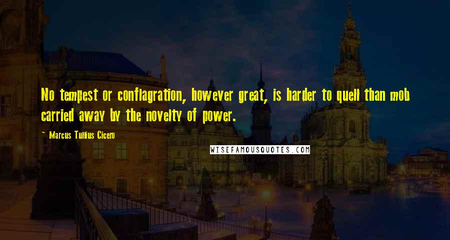 Marcus Tullius Cicero Quotes: No tempest or conflagration, however great, is harder to quell than mob carried away by the novelty of power.