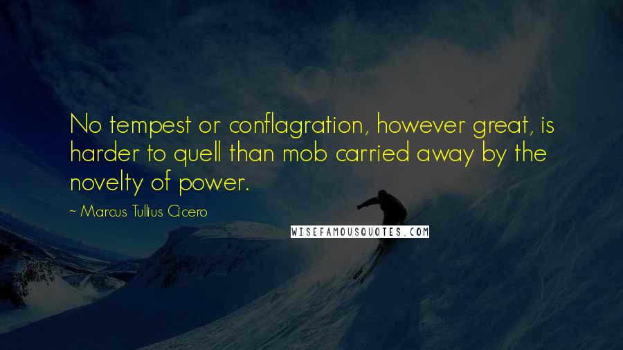 Marcus Tullius Cicero Quotes: No tempest or conflagration, however great, is harder to quell than mob carried away by the novelty of power.