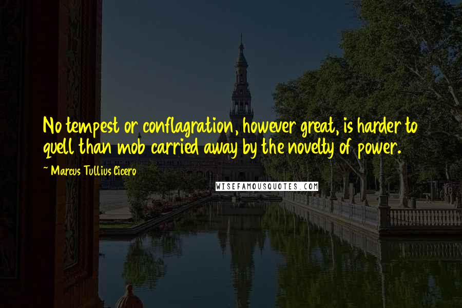 Marcus Tullius Cicero Quotes: No tempest or conflagration, however great, is harder to quell than mob carried away by the novelty of power.