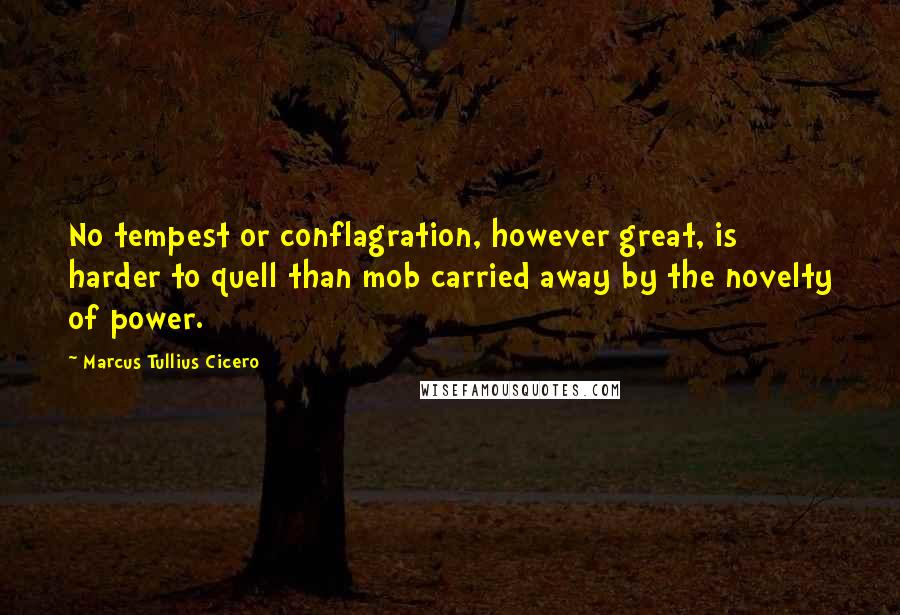 Marcus Tullius Cicero Quotes: No tempest or conflagration, however great, is harder to quell than mob carried away by the novelty of power.