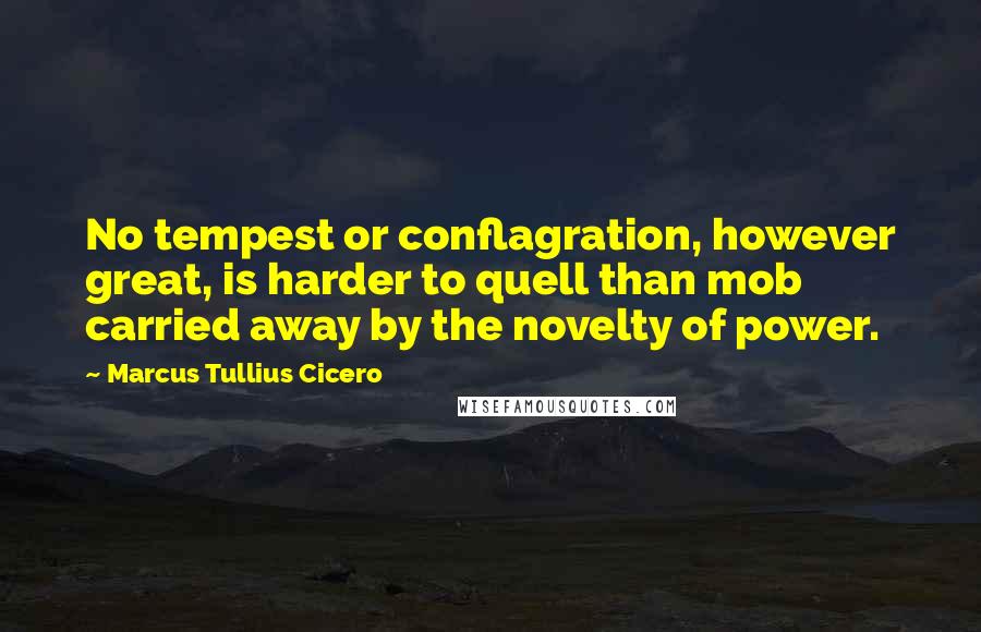 Marcus Tullius Cicero Quotes: No tempest or conflagration, however great, is harder to quell than mob carried away by the novelty of power.