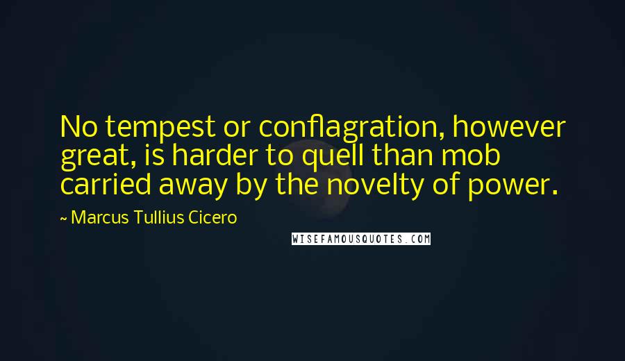 Marcus Tullius Cicero Quotes: No tempest or conflagration, however great, is harder to quell than mob carried away by the novelty of power.