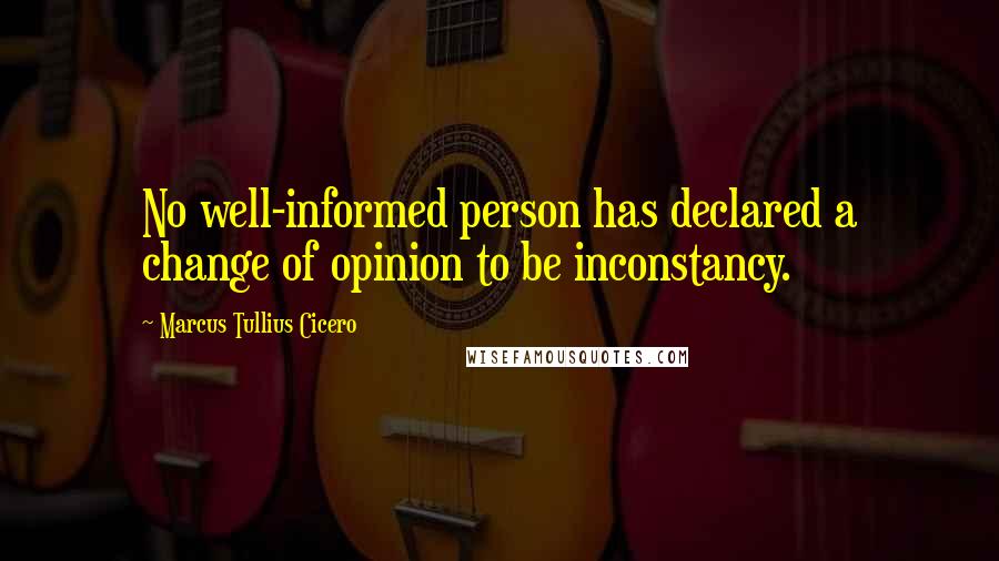 Marcus Tullius Cicero Quotes: No well-informed person has declared a change of opinion to be inconstancy.
