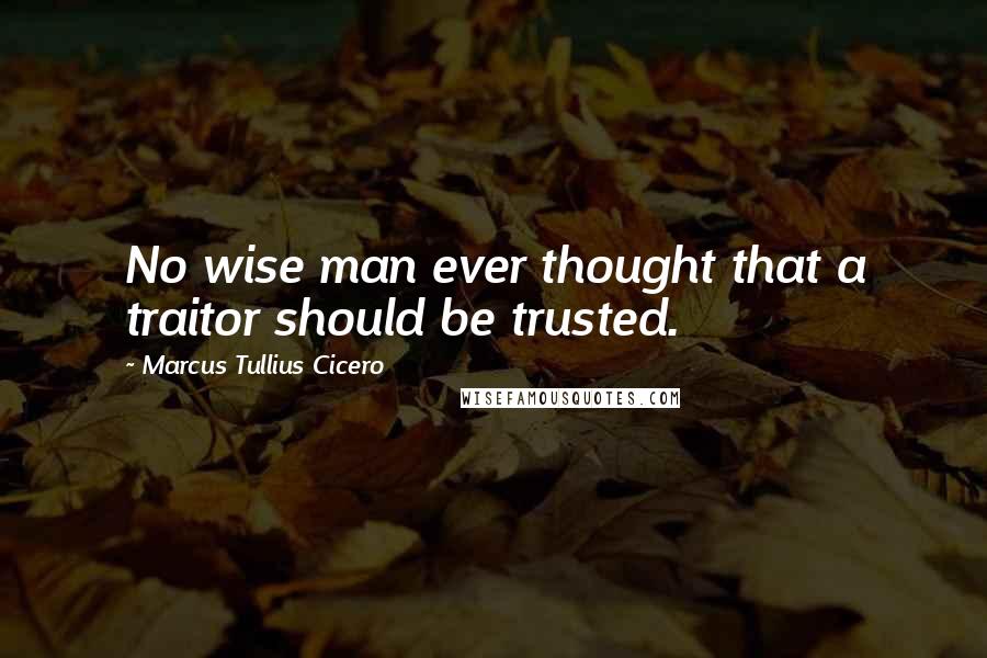 Marcus Tullius Cicero Quotes: No wise man ever thought that a traitor should be trusted.