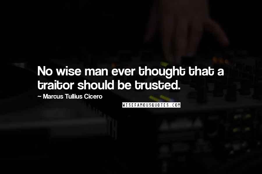 Marcus Tullius Cicero Quotes: No wise man ever thought that a traitor should be trusted.