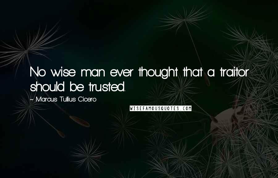 Marcus Tullius Cicero Quotes: No wise man ever thought that a traitor should be trusted.