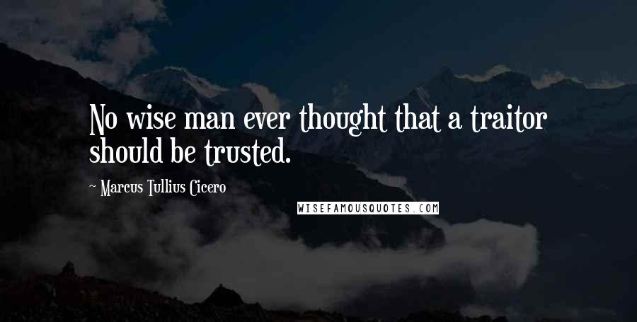 Marcus Tullius Cicero Quotes: No wise man ever thought that a traitor should be trusted.